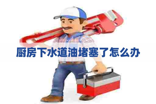 厨房下水道油堵塞了怎么办