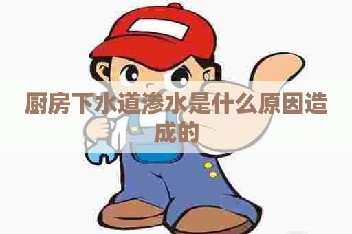 厨房下水道渗水是什么原因造成的