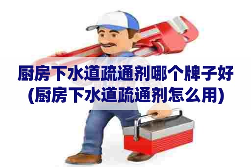 厨房下水道疏通剂哪个牌子好(厨房下水道疏通剂怎么用)