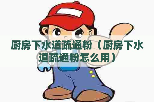 厨房下水道疏通粉（厨房下水道疏通粉怎么用）