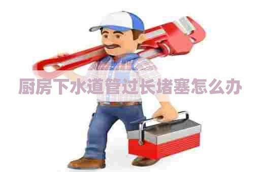 厨房下水道管过长堵塞怎么办 厨房下水道管过长堵塞怎么办