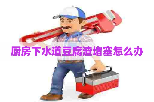 厨房下水道豆腐渣堵塞怎么办