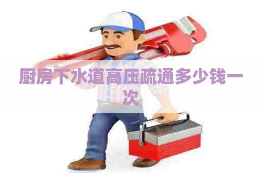 厨房下水道高压疏通多少钱一次
