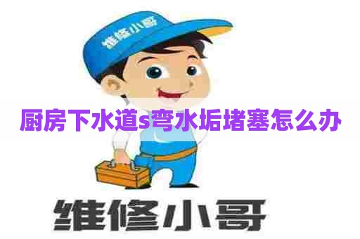 厨房下水道s弯水垢堵塞怎么办