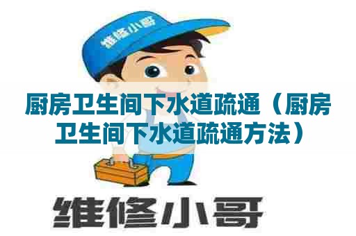 厨房卫生间下水道疏通（厨房卫生间下水道疏通方法）
