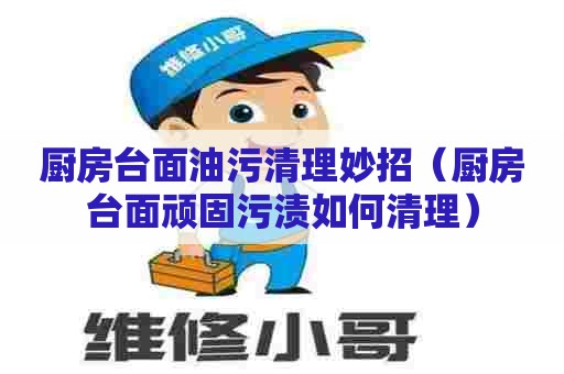 厨房台面油污清理妙招（厨房台面顽固污渍如何清理）