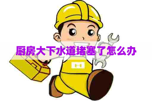 厨房大下水道堵塞了怎么办