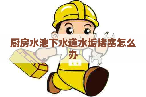 厨房水池下水道水垢堵塞怎么办