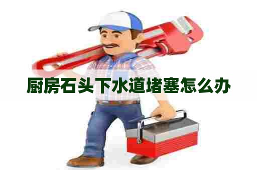 厨房石头下水道堵塞怎么办 厨房石头下水道堵塞怎么办