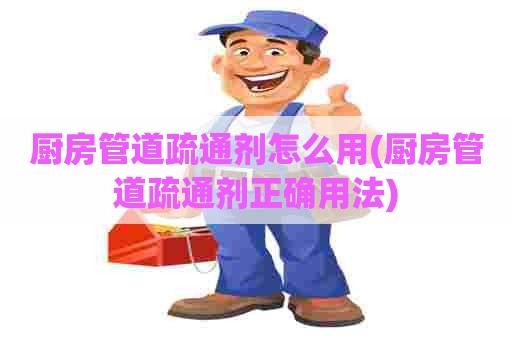 厨房管道疏通剂怎么用(厨房管道疏通剂正确用法)