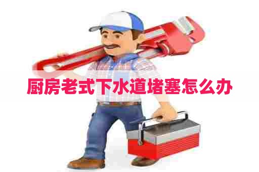 厨房老式下水道堵塞怎么办