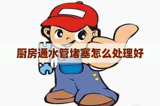 厨房通水管堵塞怎么处理好
