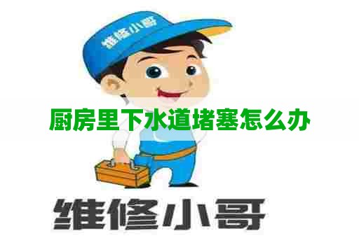 厨房里下水道堵塞怎么办 厨房里下水道堵塞怎么办
