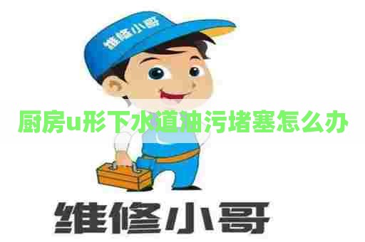 厨房u形下水道油污堵塞怎么办