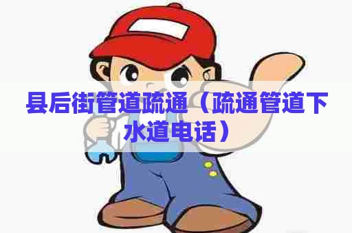 县后街管道疏通（疏通管道下水道电话）