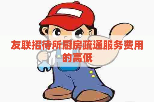 友联招待所厨房疏通服务费用的高低
