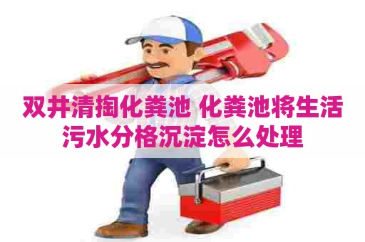 双井清掏化粪池 化粪池将生活污水分格沉淀怎么处理