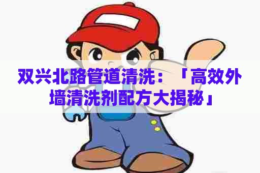 双兴北路管道清洗：「高效外墙清洗剂配方大揭秘」