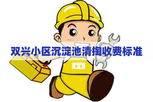 双兴小区沉淀池清掏收费标准