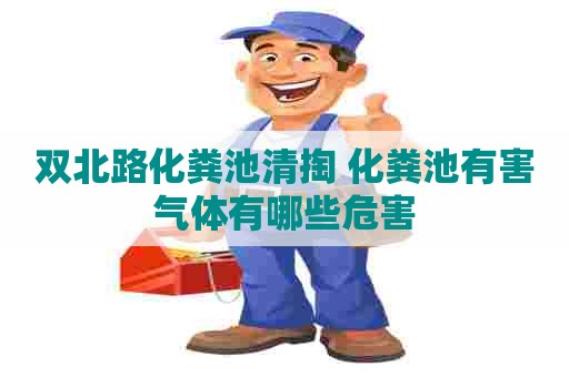 双北路化粪池清掏 化粪池有害气体有哪些危害 双北路化粪池清掏 化粪池有害气体有哪些危害