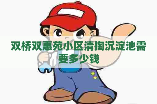 双桥双惠苑小区清掏沉淀池需要多少钱 双桥双惠苑小区清掏沉淀池需要多少钱