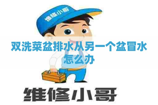 双洗菜盆排水从另一个盆冒水怎么办