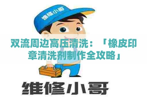 双流周边高压清洗：「橡皮印章清洗剂制作全攻略」