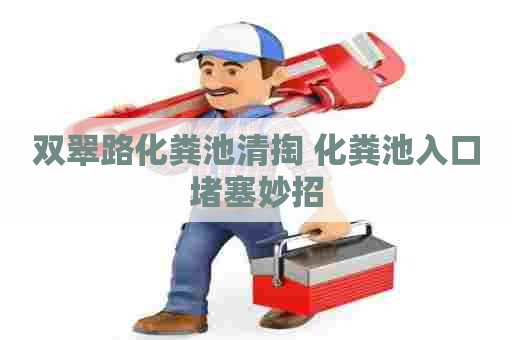 双翠路化粪池清掏 化粪池入口堵塞妙招