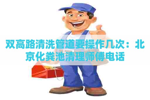 双高路清洗管道要操作几次：北京化粪池清理师傅电话