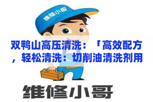 双鸭山高压清洗:「高效配方,轻松清洗:切削油清洗剂用量调配策略」 双鸭山高压清洗:「高效配方,轻松清洗:切削油清洗剂用量调配策略」