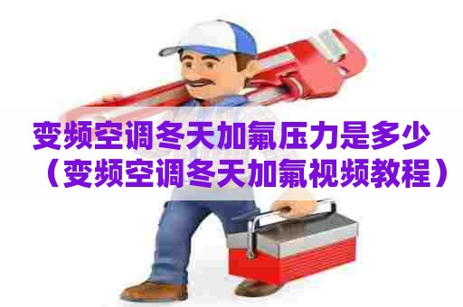 变频空调冬天加氟压力是多少（变频空调冬天加氟视频教程）