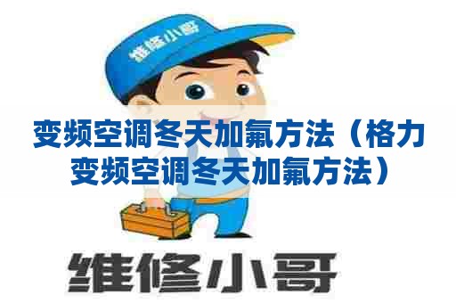 变频空调冬天加氟方法（格力变频空调冬天加氟方法）