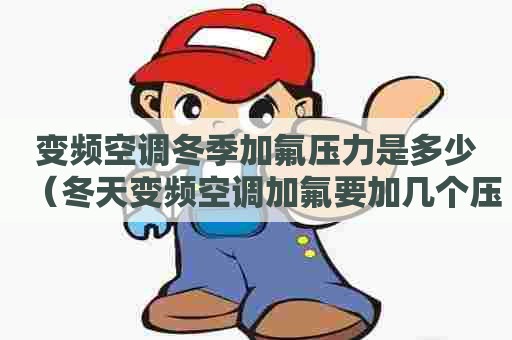变频空调冬季加氟压力是多少（冬天变频空调加氟要加几个压力）