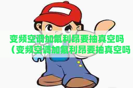 变频空调加氟利昂要抽真空吗（变频空调加氟利昂要抽真空吗多少钱）