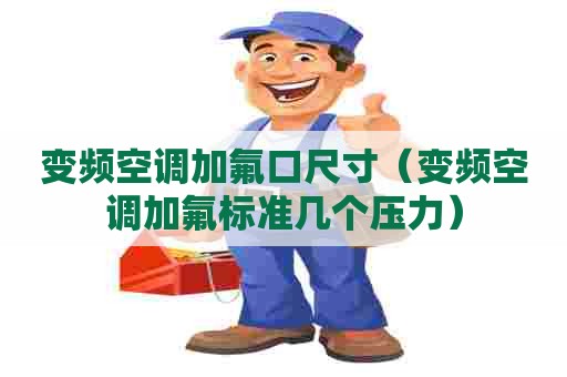 变频空调加氟口尺寸（变频空调加氟标准几个压力）