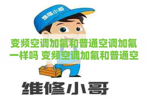 变频空调加氟和普通空调加氟一样吗 变频空调加氟和普通空调加氟一样吗