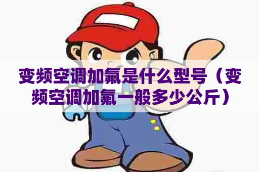 变频空调加氟是什么型号（变频空调加氟一般多少公斤）