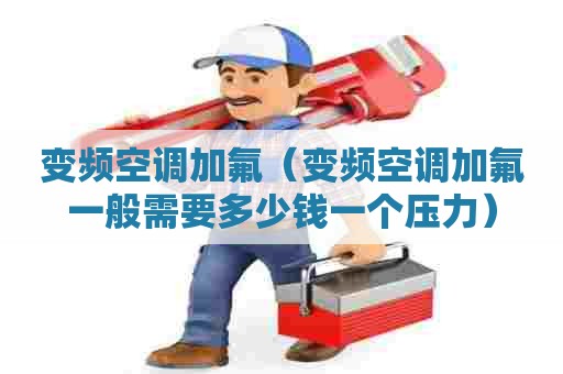 变频空调加氟（变频空调加氟一般需要多少钱一个压力）