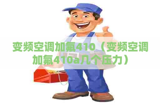 变频空调加氟410（变频空调加氟410a几个压力）
