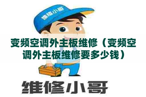 变频空调外主板维修（变频空调外主板维修要多少钱）