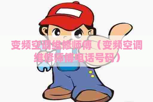 变频空调维修师傅（变频空调维修师傅电话号码）