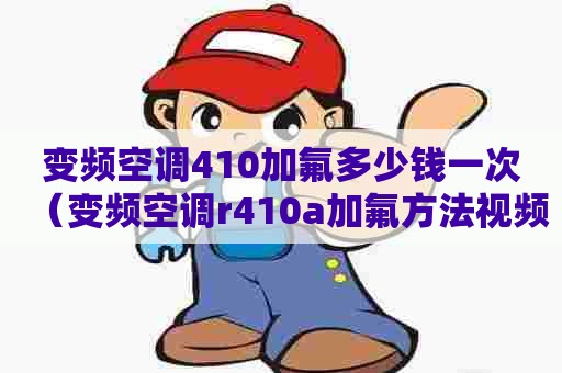 变频空调410加氟多少钱一次（变频空调r410a加氟方法视频）