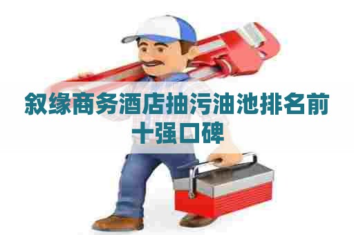 叙缘商务酒店抽污油池排名前十强口碑