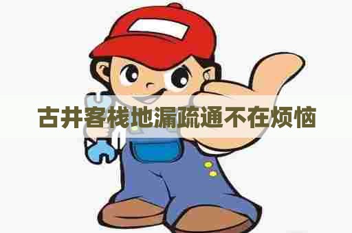 古井客栈地漏疏通不在烦恼