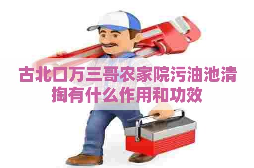 古北口万三哥农家院污油池清掏有什么作用和功效