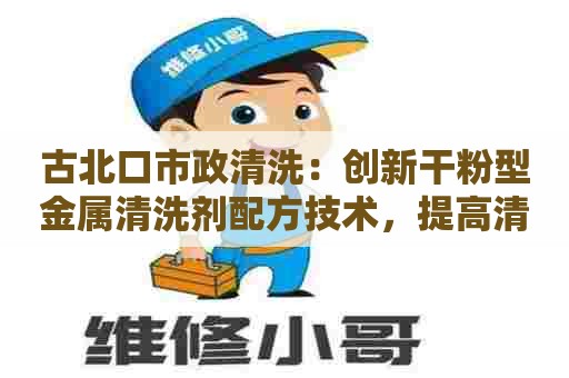 古北口市政清洗:创新干粉型金属清洗剂配方技术,提高清洗效果与效率 古北口市政清洗:创新干粉型金属清洗剂配方技术,提高清洗效果与效率