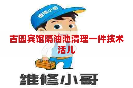 古园宾馆隔油池清理一件技术活儿
