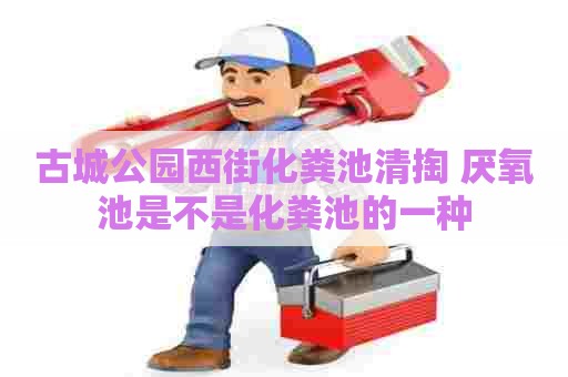 古城公园西街化粪池清掏 厌氧池是不是化粪池的一种
