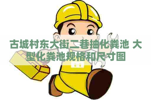古城村东大街二巷抽化粪池 大型化粪池规格和尺寸图