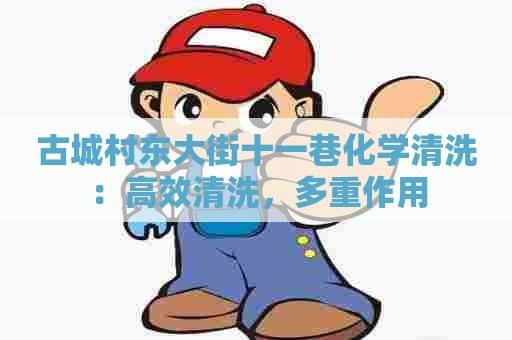 古城村东大街十一巷化学清洗：高效清洗，多重作用